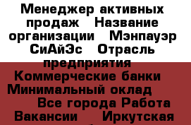 Менеджер активных продаж › Название организации ­ Мэнпауэр СиАйЭс › Отрасль предприятия ­ Коммерческие банки › Минимальный оклад ­ 50 000 - Все города Работа » Вакансии   . Иркутская обл.